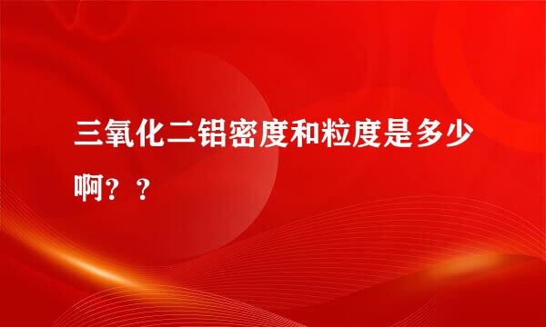 三氧化二铝密度和粒度是多少啊？？