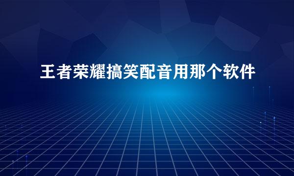 王者荣耀搞笑配音用那个软件