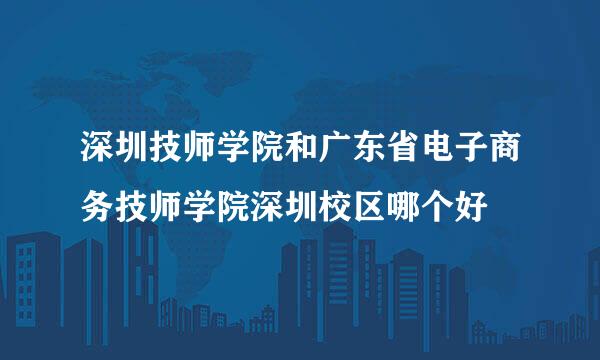 深圳技师学院和广东省电子商务技师学院深圳校区哪个好