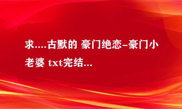 求....古默的 豪门绝恋-豪门小老婆 txt完结+番外版