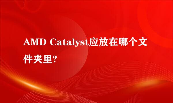 AMD Catalyst应放在哪个文件夹里?