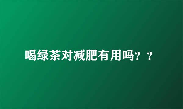 喝绿茶对减肥有用吗？？