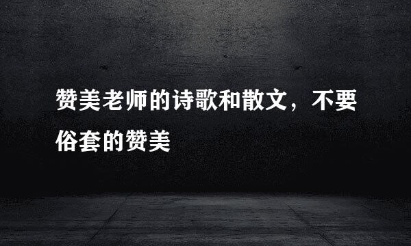 赞美老师的诗歌和散文，不要俗套的赞美