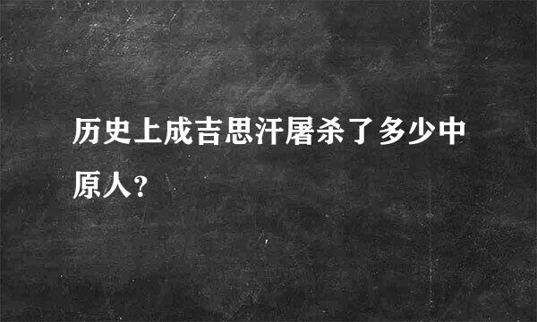 历史上成吉思汗屠杀了多少中原人？