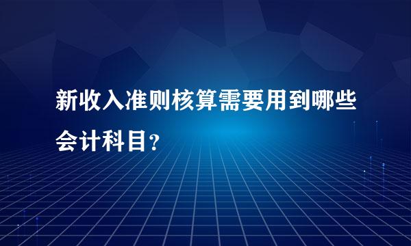 新收入准则核算需要用到哪些会计科目？