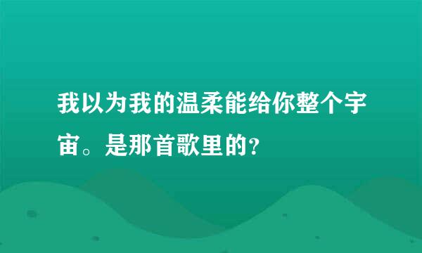 我以为我的温柔能给你整个宇宙。是那首歌里的？