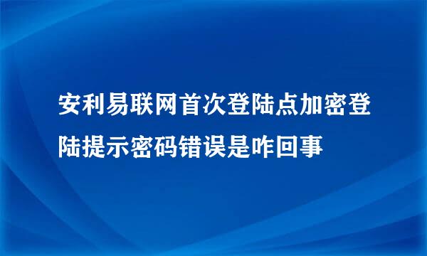 安利易联网首次登陆点加密登陆提示密码错误是咋回事