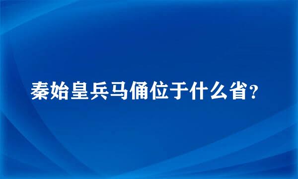 秦始皇兵马俑位于什么省？