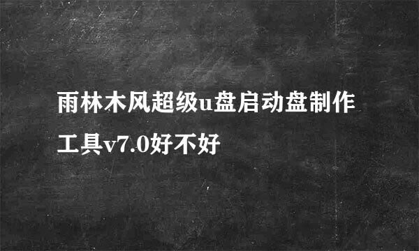 雨林木风超级u盘启动盘制作工具v7.0好不好