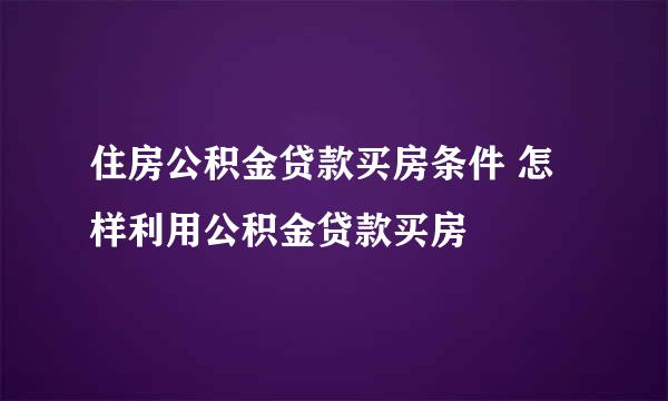 住房公积金贷款买房条件 怎样利用公积金贷款买房