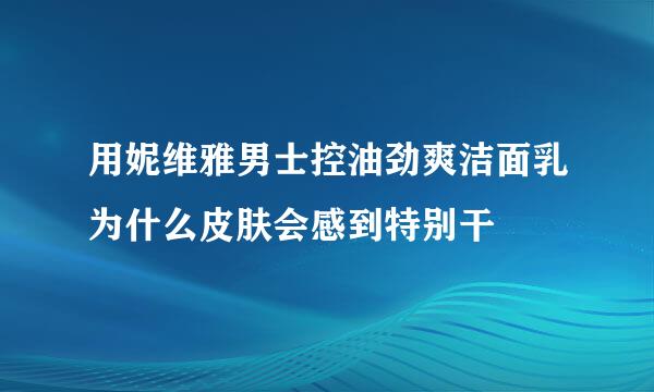 用妮维雅男士控油劲爽洁面乳为什么皮肤会感到特别干