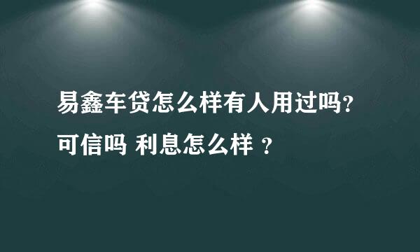 易鑫车贷怎么样有人用过吗？可信吗 利息怎么样 ？