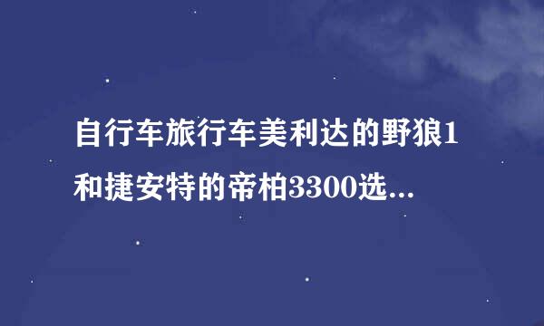 自行车旅行车美利达的野狼1和捷安特的帝柏3300选择，请指点