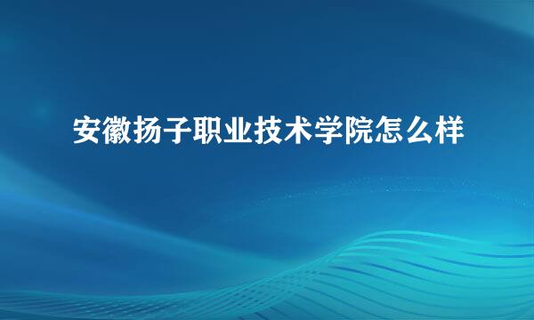 安徽扬子职业技术学院怎么样