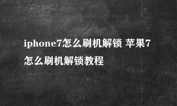 iphone7怎么刷机解锁 苹果7怎么刷机解锁教程