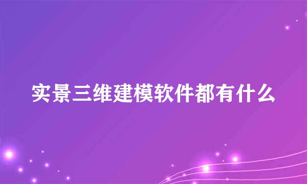 实景三维建模软件都有什么