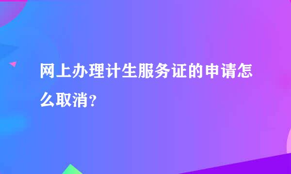 网上办理计生服务证的申请怎么取消？