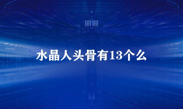 水晶人头骨有13个么