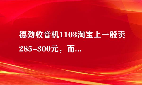 德劲收音机1103淘宝上一般卖285-300元，而德劲官网上邮购标价是528元，差别这麽大是为什么？