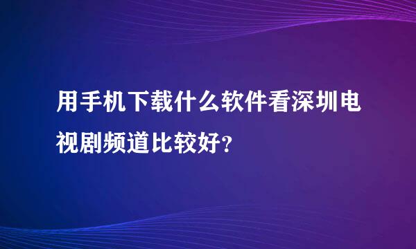 用手机下载什么软件看深圳电视剧频道比较好？