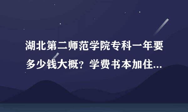 湖北第二师范学院专科一年要多少钱大概？学费书本加住宿，生活费