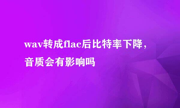 wav转成flac后比特率下降，音质会有影响吗