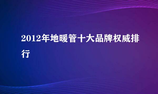 2012年地暖管十大品牌权威排行