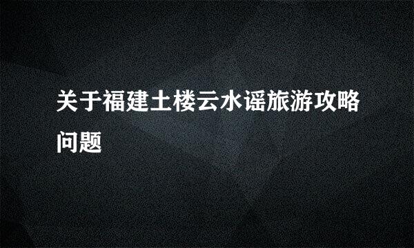 关于福建土楼云水谣旅游攻略问题