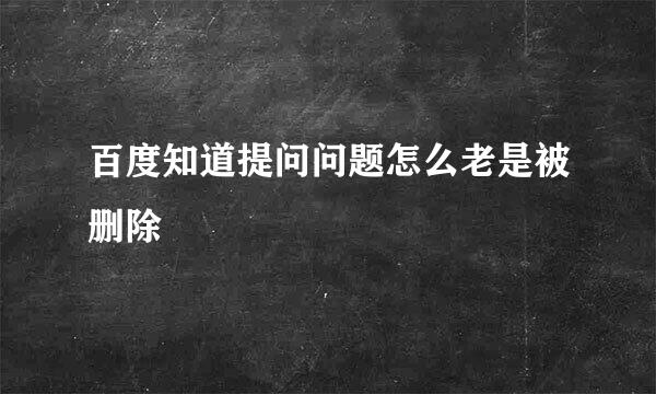 百度知道提问问题怎么老是被删除