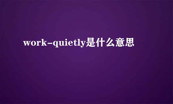 work-quietly是什么意思