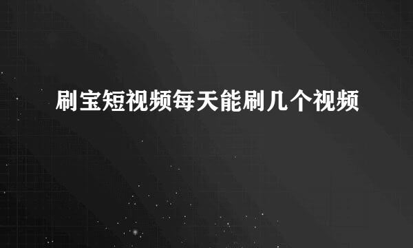 刷宝短视频每天能刷几个视频