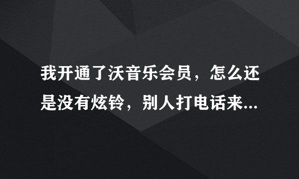 我开通了沃音乐会员，怎么还是没有炫铃，别人打电话来没有音乐，我已经设置了