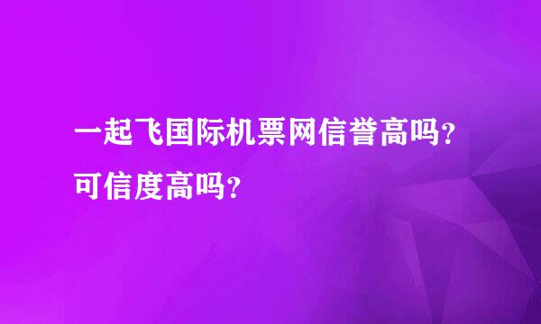 一起飞国际机票网信誉高吗？可信度高吗？