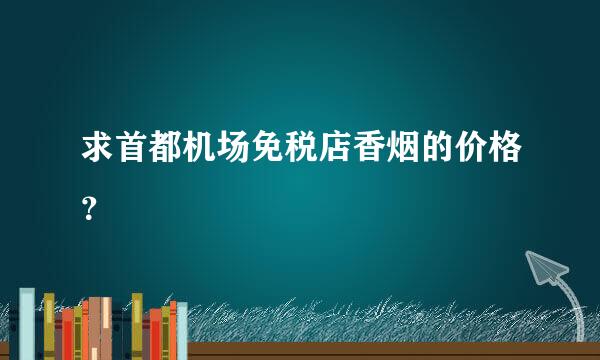 求首都机场免税店香烟的价格？