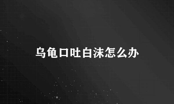 乌龟口吐白沫怎么办