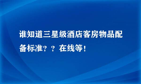 谁知道三星级酒店客房物品配备标准？？在线等！