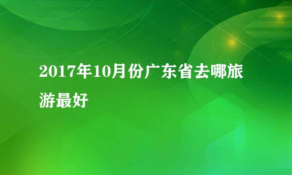 2017年10月份广东省去哪旅游最好