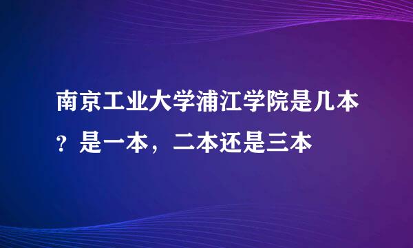 南京工业大学浦江学院是几本？是一本，二本还是三本