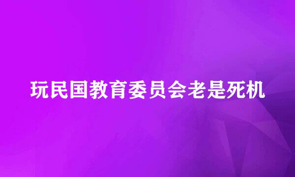 玩民国教育委员会老是死机