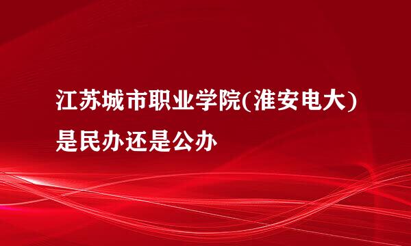 江苏城市职业学院(淮安电大)是民办还是公办