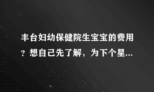 丰台妇幼保健院生宝宝的费用？想自己先了解，为下个星期预产期准备好。