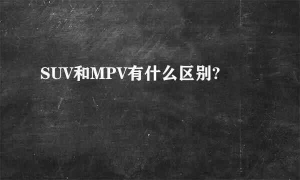 SUV和MPV有什么区别?