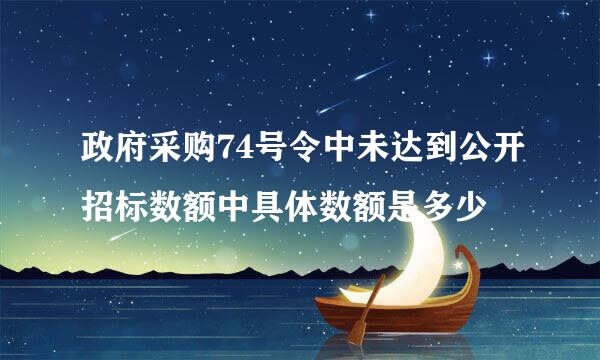 政府采购74号令中未达到公开招标数额中具体数额是多少