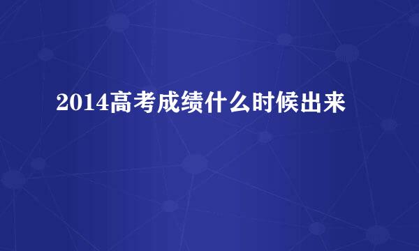 2014高考成绩什么时候出来