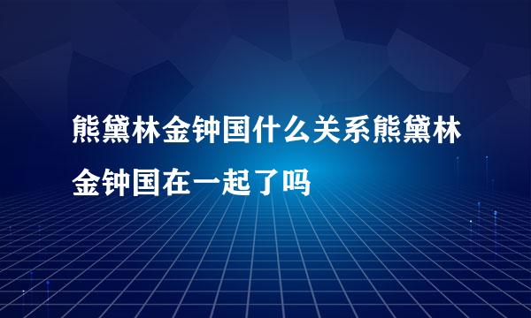 熊黛林金钟国什么关系熊黛林金钟国在一起了吗