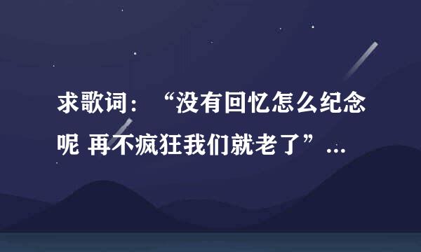 求歌词：“没有回忆怎么纪念呢 再不疯狂我们就老了” 是哪首歌里面的歌词？