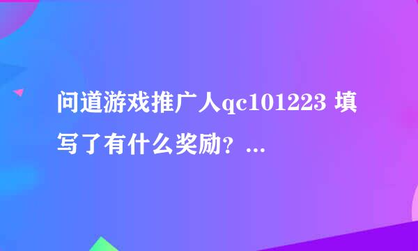 问道游戏推广人qc101223 填写了有什么奖励？朋友介绍的推广人，我想玩下这个游戏拜托各位大神