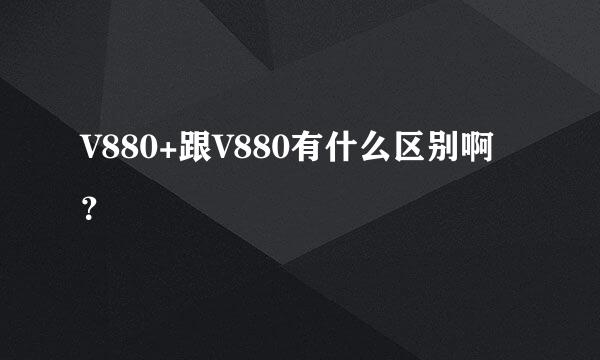 V880+跟V880有什么区别啊？