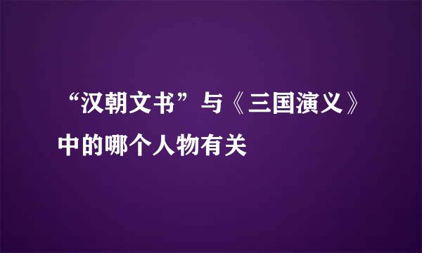 “汉朝文书”与《三国演义》中的哪个人物有关