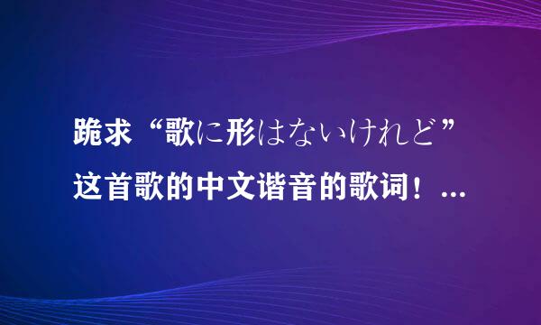 跪求“歌に形はないけれど”这首歌的中文谐音的歌词！O(∩_∩)O谢谢！！！！